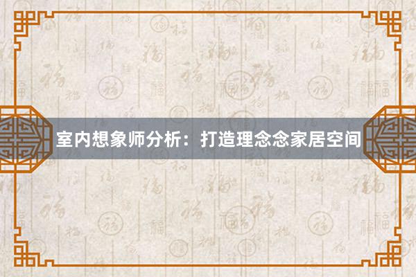 室内想象师分析：打造理念念家居空间