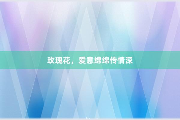 玫瑰花，爱意绵绵传情深