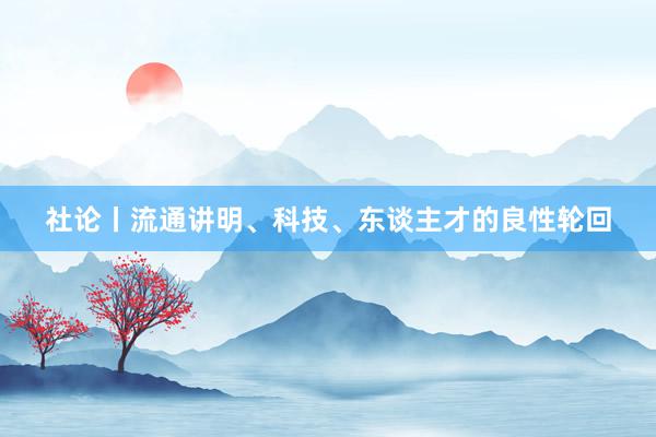 社论丨流通讲明、科技、东谈主才的良性轮回